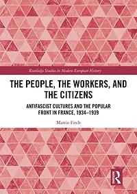 the People, Workers, and Citizens: Antifascist Cultures Popular Front France, 1934-1939