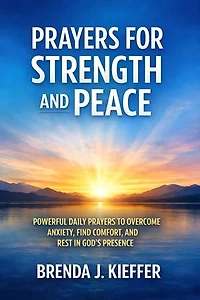 Prayers for Strength and Peace: Powerful Daily Prayers to Overcome Anxiety, Find Comfort, and Rest in God’s Presence