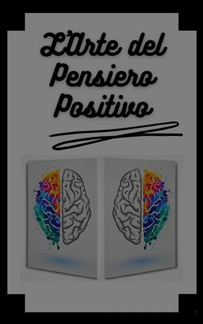 L'ARTE DEL PENSIERO POSITIVO: Cambia la tua vita, raggiungi i tuoi obiettivi e le tue mete!