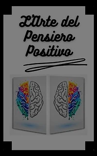 L'ARTE DEL PENSIERO POSITIVO: Cambia la tua vita, raggiungi i tuoi obiettivi e le tue mete!