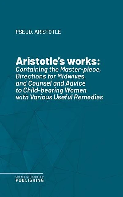 Aristotle's works: Containing the Master-piece, Directions for Midwives, and Counsel and Advice to Child-bearing Women with Various Useful Remedies