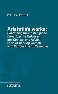 Aristotle's works: Containing the Master-piece, Directions for Midwives, and Counsel and Advice to Child-bearing Women with Various Useful Remedies
