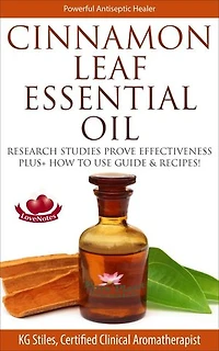 Cinnamon Leaf Essential Oil Research Studies Prove Effectiveness Plus+ How to Use Guide & Recipes: Healing with Essential Oil