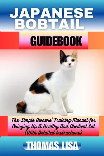 JAPANESE BOBTAIL GUIDEBOOK: The Simple Owners' Training Manual for Bringing Up A Healthy And Obedient Cat (With Detailed Instructions)