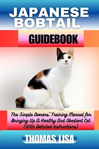 JAPANESE BOBTAIL GUIDEBOOK: The Simple Owners' Training Manual for Bringing Up A Healthy And Obedient Cat (With Detailed Instructions)