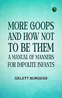 More Goops and How Not to Be Them: A Manual of Manners for Impolite Infants