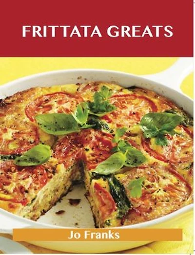 Frittata Greats: Delicious Frittata Recipes, The Top 66 Frittata Recipes