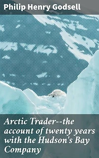 Arctic Trader--the account of twenty years with the Hudson's Bay Company: Enriched edition. Exploring Arctic Frontiers: A Trader's Tale of Courage and Commerce