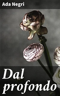 Dal profondo: Edizione arricchita. Riflessioni poetiche sull'esistenza umana attraverso la sensibilità di Ada Negri