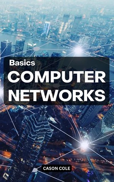 Basics Computer Networks: A Complete Guide To Mastering Computer Networking | Learn To Network Security, Wireless Technology, IP Subnetting, The OSI Model And Fundamentals Of Internet