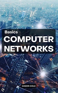 Basics Computer Networks: A Complete Guide To Mastering Computer Networking | Learn To Network Security, Wireless Technology, IP Subnetting, The OSI Model And Fundamentals Of Internet