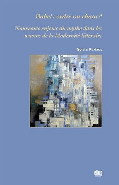 Babel : ordre ou chaos ?: Nouveaux enjeux du mythe dans les oeuvres de la Modernité littéraire