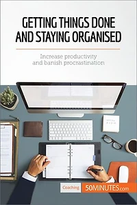 Getting Things Done and Staying Organised: Increase productivity banish procrastination