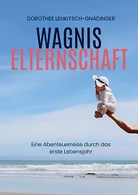 Wagnis Elternschaft: Eine Abenteuerreise durch das erste Lebensjahr
