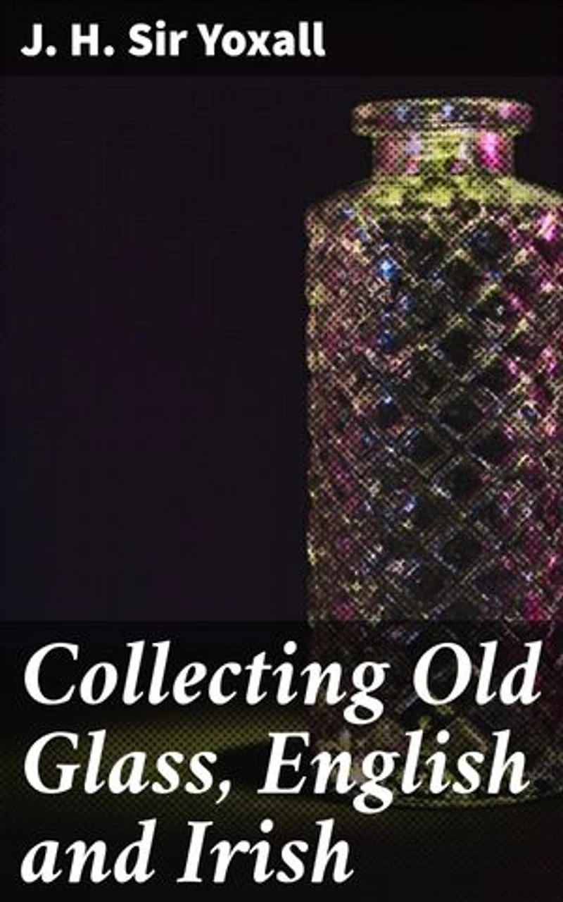 Collecting Old Glass, English and Irish: Exploring the World of Antique Glass Collecting
