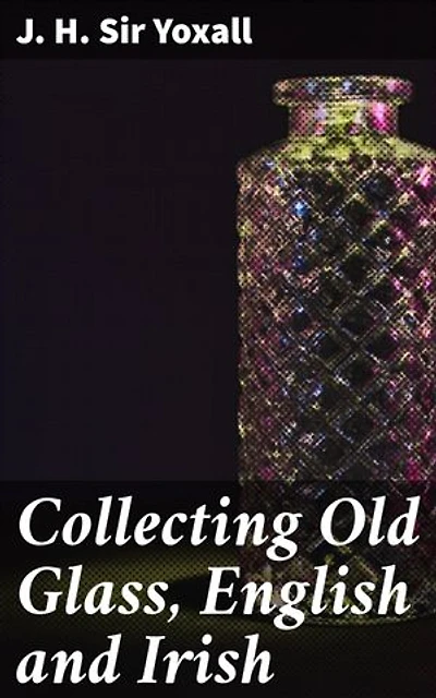 Collecting Old Glass, English and Irish: Exploring the World of Antique Glass Collecting