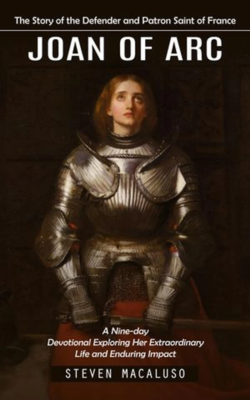 Joan of Arc: The Story of the Defender and Patron Saint of France (A Nine-day Devotional Exploring Her Extraordinary Life and Enduring Impact)