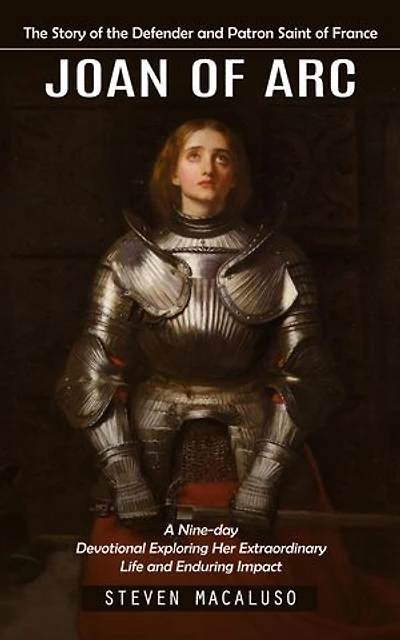 Joan of Arc: The Story of the Defender and Patron Saint of France (A Nine-day Devotional Exploring Her Extraordinary Life and Enduring Impact)