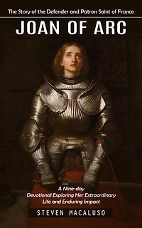 Joan of Arc: The Story of the Defender and Patron Saint of France (A Nine-day Devotional Exploring Her Extraordinary Life and Enduring Impact)