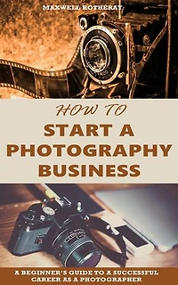 How to Start a Photography Business: A Beginner’s Guide to A Successful Career as A Photographer