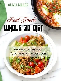 Whole 30 Diet Real Foods: Delicious Recipes for Total Health & Weight Loss