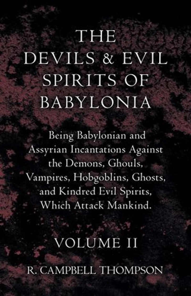 the Devils and Evil Spirits of Babylonia, Being Babylonian Assyrian Incantations Against Demons, Ghouls, Vampires, Hobgoblins, Ghosts, Kindred Spirits, Which Attack Mankind. Volume II