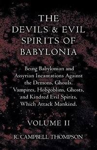 the Devils and Evil Spirits of Babylonia, Being Babylonian Assyrian Incantations Against Demons, Ghouls, Vampires, Hobgoblins, Ghosts, Kindred Spirits, Which Attack Mankind. Volume II