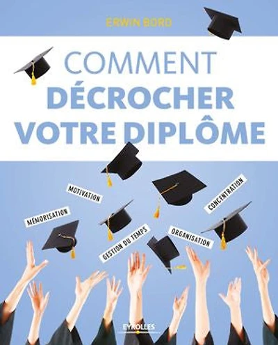 Comment décrocher votre diplôme: mémorisation, motivation, concentration, gestion du temps, organisation