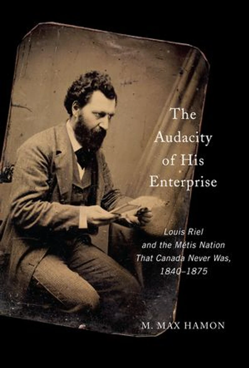 the Audacity of His Enterprise: Louis Riel and Métis Nation That Canada Never Was, 1840–1875