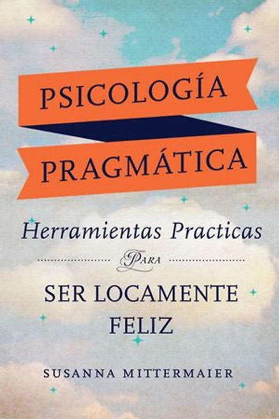 Psicología Pragmática: Herramientas practicas para ser locamente feliz