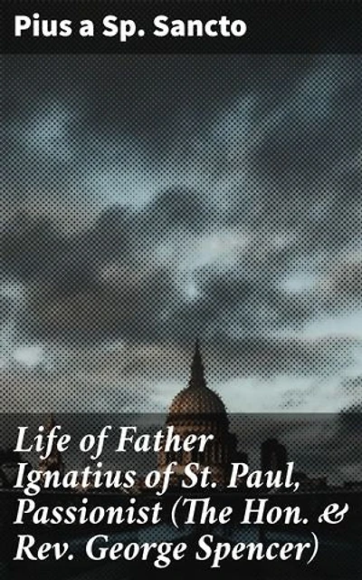 Life of Father Ignatius of St. Paul, Passionist (The Hon. & Rev. George Spencer): Enriched edition. A Spiritual Journey: The Inspiring Life of Father Ignatius in 19th Century Britain