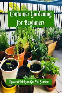 Container Gardening for Beginners: Tips and Tricks to Get You Started