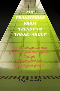 THE TRANSITIONS FROM TEENSY TO YOUNG-ADULT: How to manage and help your teenagers be confident through their physical and psychological growth into mature and responsible Young adult
