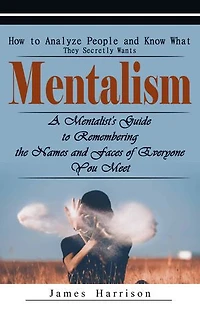 Mentalism: How to Analyze People and Know What They Secretly Wants (A Mentalist's Guide to Remembering the Names and Faces of Everyone You Meet)