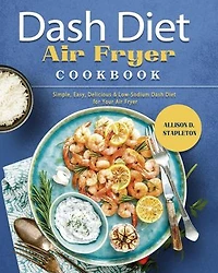 Dash Diet Air Fryer Cookbook: Simple, Easy, Delicious & Low-Sodium Dash Diet for Your Air Fryer