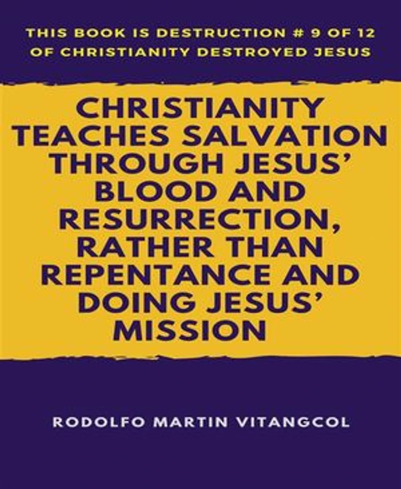 Christianity Teaches Salvation Through Jesus’ Blood and Resurrection, Rather than Repentance and Doing Jesus’ Mission: This book is Destruction # 9 of 12 Of Christianity Destroyed Jesus ____________________________________________________