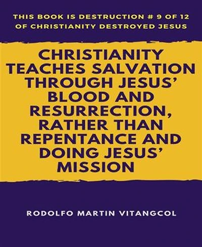 Christianity Teaches Salvation Through Jesus’ Blood and Resurrection, Rather than Repentance and Doing Jesus’ Mission: This book is Destruction # 9 of 12 Of Christianity Destroyed Jesus ____________________________________________________