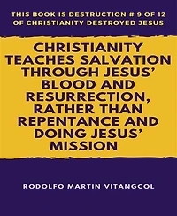 Christianity Teaches Salvation Through Jesus’ Blood and Resurrection, Rather than Repentance and Doing Jesus’ Mission: This book is Destruction # 9 of 12 Of Christianity Destroyed Jesus ____________________________________________________