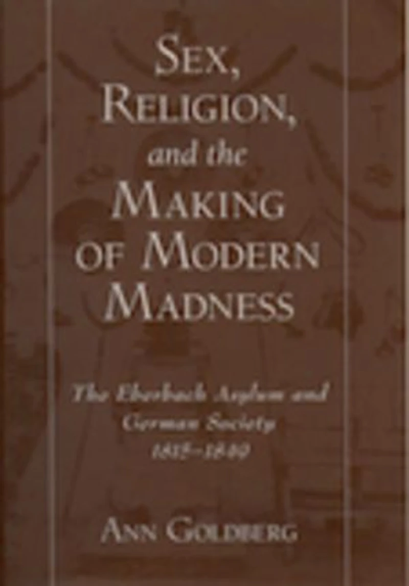 Sex, Religion, and The Making of Modern Madness: Eberbach Asylum German Society, 1815-1849