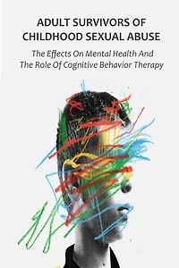 Adult Survivors of Childhood Sexual Abuse: The Effects On Mental Health And The Role Of Cognitive Behavior Therapy