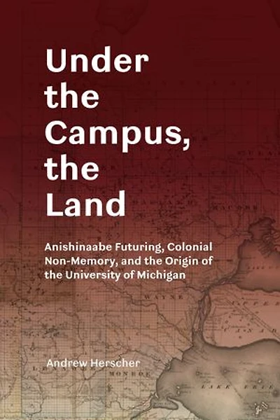 Under the Campus, the Land: Anishinaabe Futuring, Colonial Non-Memory, and the Origin of the University of Michigan