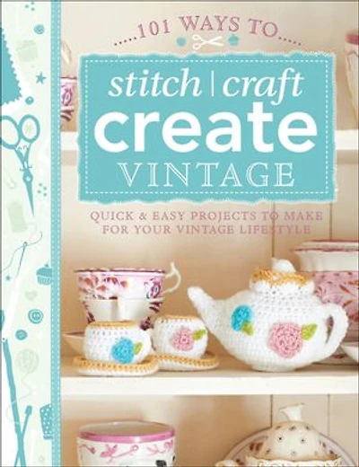 101 Ways to Stitch, Craft, Create Vintage: Quick & Easy Projects Make for Your Vintage Lifestyle