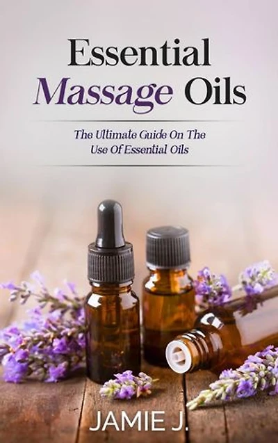 Essential Massage Oils: The Ultimate Guide On The Use Of Essential Oils