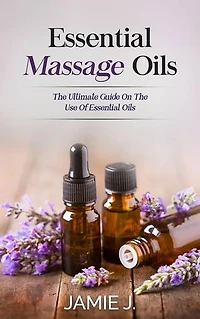 Essential Massage Oils: The Ultimate Guide On The Use Of Essential Oils