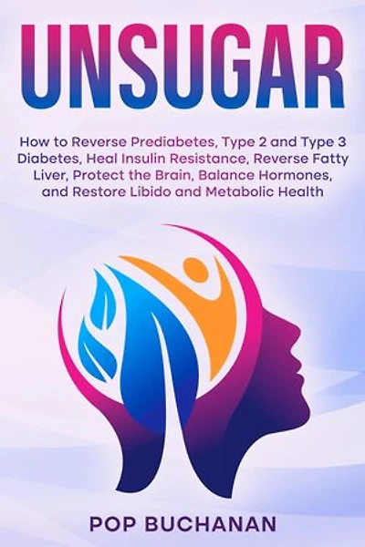 UNSUGAR: How to Reverse Prediabetes, Type 2 and Type 3 Diabetes, Heal Insulin Resistance, Reverse Fatty Liver, Protect the Brain, Balance Hormones, and Restore Libido and Metabolic Health