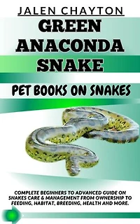 GREEN ANACONDA SNAKE PET BOOKS ON SNAKES: Complete Beginners To Advanced Guide On Snakes Care & Management From Ownership To Feeding, Habitat, Breeding, Health And more.