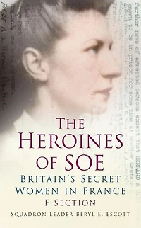 The Heroines of SOE: F Section: Britain's Secret Women France