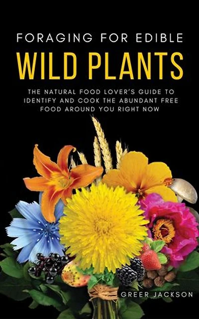 Foraging For Edible Wild Plants: The Natural Food Lover’s Guide to Identify and Cook the Abundant Free Food Around You Right Now