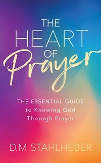 The Heart of Prayer: The Essential Guide to Knowing God Through Prayer