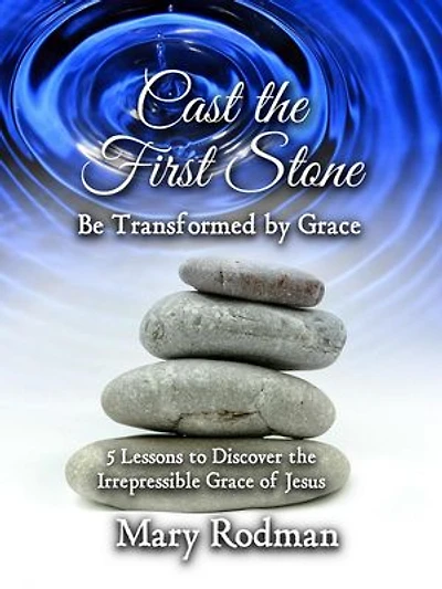Cast the First Stone be Transformed by Grace: 5 Lessons to Discover the Irrepressible Grace of Jesus: The Irrepressible Disciple Series, #2